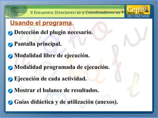 Usando el programa . Detección del plugin necesario. Modalidad libre de ejecución. Modalidad programada de ejecución. Ejecución de cada actividad. Mostrar el balance de resultados. Guías didáctica y de utilización (anexos). Pantalla principal. 