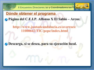 Dónde obtener el programa . Página del C.E.I.P. Alfonso X El Sabio – Arcos: http://www.juntadeandalucia.es/averroes/ 11000642/TIC/pepe/index.html Descarga, si se desea, para su ejecución local.  