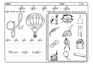 Gl1.
FECHA:
NOMBRE:
Repasa, pinta y copia. Rodea y pinta las cosas con "gla, gle, gli, glo, glu".
GLORIA
gla gle gli glo glu
gla gle gli glo glu
Gloria siglo inglés
 