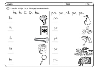 P06.
Une los dibujos con la sílaba por la que empiezan.
la le li lo lu pa pe pi po pu
la
le
li
lo
lu
pa
pe
pi
po
pu
FECHA:
NOMBRE:
 
