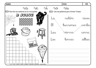 R08.
FECHA:
NOMBRE:
Une las palabras para formar frases.
Escribe los nombres en el crucigrama.
b
ra re ri ro ru
oro - muro - araña - dinero - pantera - taburete - periódico - paracaídas
La
sierra
corta.
El
ratón
corre.
Las
torres altas.
Los
turrones
ricos.
 