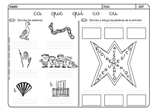 CQ07.
FECHA:
NOMBRE:
Escribe los nombres. Escribe y dibuja las palabras de la estrella.
M
E
Ñ
I
Q
U
E
A
N
I
Q
U
I
E
D
I
C
O
A
N
C
O
O
S
C
A
U
Ñ
E
C
A
ca que qui co cu
oca
-
cadena
-
meñique
-
equipo
-
abanico
-
balcón
b
b
 