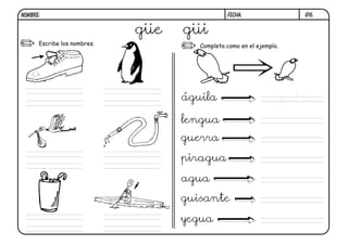 G16.
FECHA:
NOMBRE:
Completa como en el ejemplo.
Escribe los nombres.
güe güi
águila aguilita
lengua
guerra
piragua
agua
guisante
yegua
 
