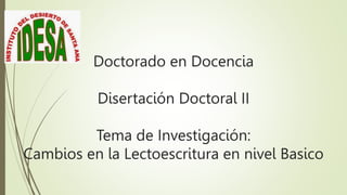 Doctorado en Docencia
Disertación Doctoral II
Tema de Investigación:
Cambios en la Lectoescritura en nivel Basico
 