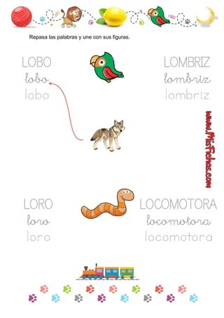 LOBO
lobo
lobo
Repasa las palabras y une con sus ﬁguras.
LORO
loro
loro
LOCOMOTORA
locomotora
locomotora
LOMBRIZ
lombriz
lombriz
 