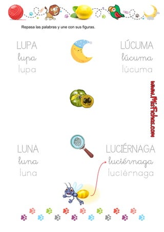 LUPA
lupa
lupa
Repasa las palabras y une con sus ﬁguras.
LUNA
luna
luna
LUCIÉRNAGA
luciérnaga
luciérnaga
LÚCUMA
lúcuma
lúcuma
 