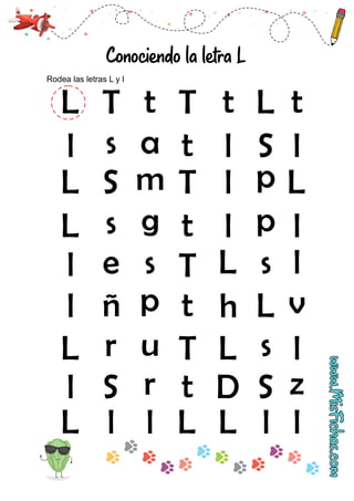 Conociendo la letra L
Rodea las letras L y l
r L
L l
T
t
S r
l
l
l
L
L
l
l
L
S z
D
s
u
l
s t
L g l
l
S T
L m L
s a t S
l
L T t T t L
l l
p
p
e s T
l s
L l
ñ h
t
p L
l v
t
 
