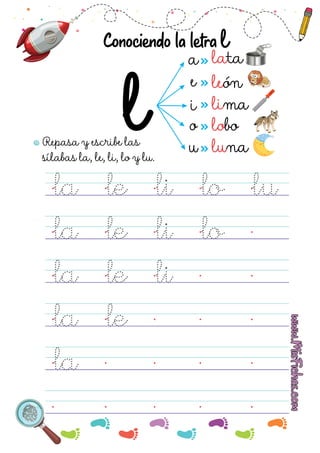 Repasa y escribe las
sílabas la, le, li, lo y lu.
la le li lo lu
a
e
i
o
u
lata
león
lima
lobo
luna
Conociendo la letra l
la le li lo
la le li
la le
la
 