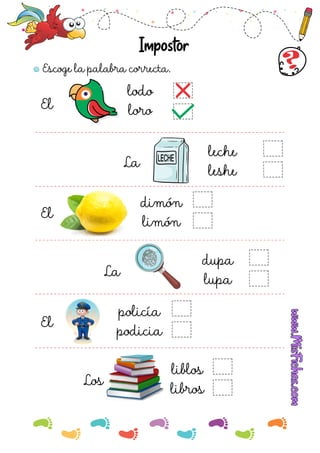 Escoge la palabra correcta.
Impostor
El
lodo
loro
La
leche
leshe
El
El
dimón
limón
policía
podicia
La
Los
dupa
lupa
liblos
libros
 