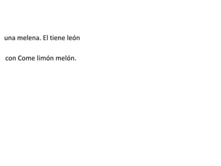 una melena. El tiene león
con Come limón melón.
 