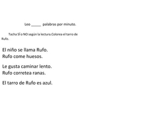 Leo _____ palabras por minuto.
Contesta las preguntas.
Tacha SÍ o NO según la lectura.Colorea el tarro de
Rufo.
El niño se llama Rufo.
Rufo come huesos.
Le gusta caminar lento.
Rufo corretea ranas.
El tarro de Rufo es azul.
 
