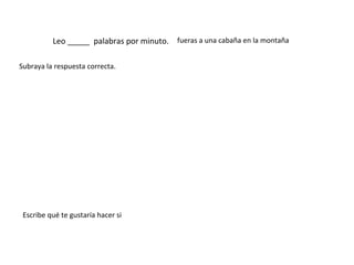 Leo _____ palabras por minuto.
Subraya la respuesta correcta.
Escribe qué te gustaría hacer si
fueras a una cabaña en la montaña
 