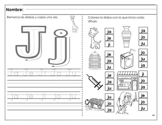 66
Ja Je Ji Jo Ju
ja je ji jo ju
Nombre:
Remarca las sílabas y copia una vez. Colorea la sílaba con la que inicia cada
dibujo.
 