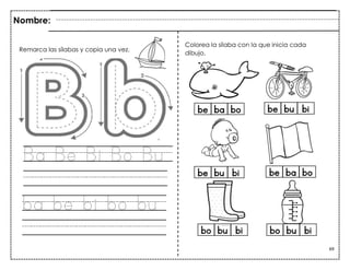 69
Ba Be Bi Bo Bu
ba be bi bo bu
Nombre:
Remarca las sílabas y copia una vez.
Colorea la sílaba con la que inicia cada
dibujo.
 