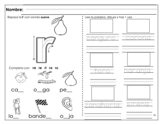 74
Nombre:
Repasa la r con sonido suave. Lee la palabra, dibuja y haz 1 vez.
Completa con ra re ri ro ru
canguro corona
toro naranja
zanahoria sirena
 