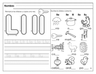 85
Lla Lle Lli Llo Llo Llu
lla lle lli llo llu
Nombre:
Remarca las sílabas y copia una vez. Escribe la sílaba correcta
lla lle lli llo llu
l
 