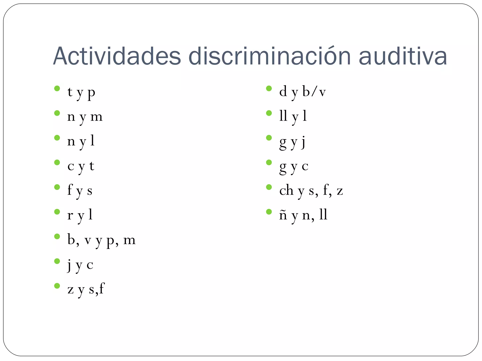 Actividades discriminación auditiva
 typ              d y b/v
 nym              ll y l
 nyl              gyj
 cyt              gyc
 fys              ch y s, f, z
 ryl              ñ y n, ll
 b, v y p, m
 jyc
 z y s,f
 