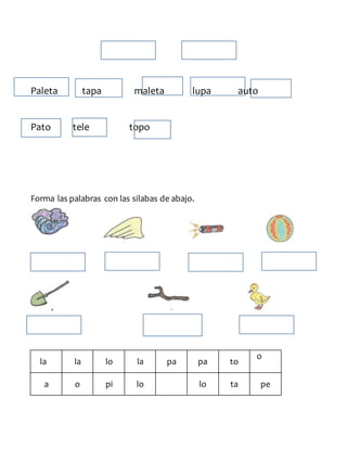 Paleta tapa maleta lupa auto
Pato tele topo
Forma las palabras con las silabas de abajo.
la la lo la pa pa to
o
a o pi lo lo ta pe
 