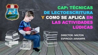 CAP: TÉCNICAS
DE LECTOESCRITURA
Y COMO SE APLICA EN
LAS ACTIVIDADES
LÚDICAS
DIRECTOR: MILTON
ESPINOZA JANAMPA
 
