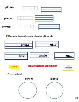 24
¿Cuánto hemos aprendido?
ACTV 4
6° Completa las palabras con el sonido plá plo plu
1 ° Lee y dibuja:
plomo
plumón
pluma
mo
plátano planta
tano nta
ma
món
 