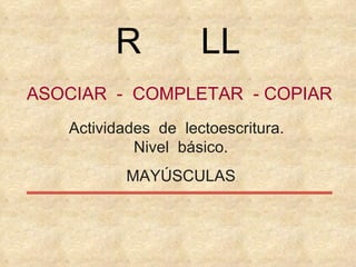 ASOCIAR  -  COMPLETAR  - COPIAR Actividades  de  lectoescritura.  Nivel  básico. MAYÚSCULAS R  LL 