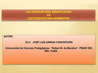 LECTOESCRITURA SIGNIFICATIVA  VS  LECTOESCRITURA NORMATIVA AUTOR:  Dr.C.  JOSÉ LUIS DARIAS CONCEPCIÓN Universidad de Ciencias Pedagógicas  “Rafael M. de Mendive“. PINAR DEL RÍO. CUBA                     