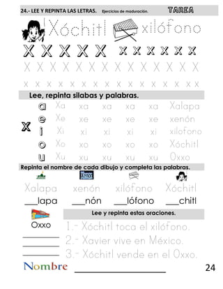 x
24.- LEE Y REPINTA LAS LETRAS. Ejercicios de maduración. TAREA
X X X X X x x x x x x
Lee, repinta silabas y palabras.
a
e
i
o
u
Repinta el nombre de cada dibujo y completa las palabras.
___lapa ___nón ___lófono ___chitl
Lee y repinta estas oraciones.
Oxxo
__________
__________
__________
__________________ 24
 