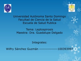 Universidad Autónoma Santo Domingo
Facultad de Ciencia de la Salud
Escuela de Salud Publica
Tema: Leptospirosis
Maestra: Dra. Guadalupe Delgado
Integrates:
Wilfry Sánchez Guzmán ---------------100393997
 