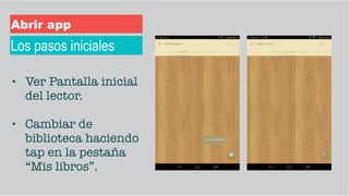 • Ver Pantalla inicial
del lector.
• Cambiar de
biblioteca haciendo
tap en la pestaña
“Mis libros”.
Los pasos iniciales
Abrir app
 