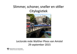 Slimmer,	
  schoner,	
  sneller	
  en	
  s.ller	
  
Citylogis.ek	
  
Lectorale	
  rede	
  Walther	
  Ploos	
  van	
  Amstel	
  
29	
  september	
  2015	
  
 