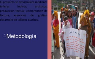 El proyecto se desarrollara mediante 
talleres lúdicos, artísticos, 
producción textual, comprensión de 
lectura, ejercicios de grafías, 
desarrollo de talleres escritos. 
• 
•Metodología T 
FOTOGRAFIA 
AMPLIADA AL 
RECUADRO ROJO 
 