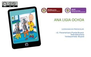 ANA LIGIA OCHOA 
LICENCIADA EN PREESCOLAR. 
I.E. Panamericano Puente Boyacá 
Sede Bolivariana 
Ventaquemada -Boyacá 
 