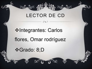 LECTOR DE CD
Integrantes: Carlos
flores, Omar rodríguez
Grado: 8;D
 