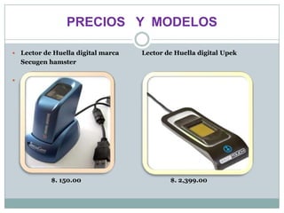 PRECIOS Y MODELOS

   Lector de Huella digital marca   Lector de Huella digital Upek
    Secugen hamster






             $. 150.00                       $. 2,399.00
 