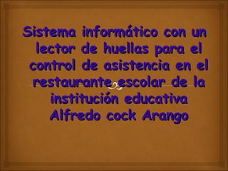 Sistema informático con un
  lector de huellas para el
 control de asistencia en el
 restaurante escolar de la
    institución educativa
    Alfredo cock Arango
 