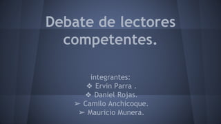 Debate de lectores 
competentes. 
integrantes: 
❖ Ervin Parra . 
❖ Daniel Rojas. 
➢ Camilo Anchicoque. 
➢ Mauricio Munera. 
 