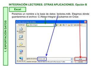INTEGRACIÓN LECTORES. OTRAS APLICACIONES. Opción B1.EXPORTACIÓNDATOS
Excel
Ponemos un nombre a la base de datos: lectores.mdb. Elegimos dónde
guardaremos el archivo: C:/Abies-Integrar y pulsamos en Crear.
 