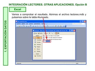 INTEGRACIÓN LECTORES. OTRAS APLICACIONES. Opción B1.EXPORTACIÓNDATOS
Excel
Vamos a comprobar el resultado. Abrimos el archivo lectores.mdb y
pulsamos sobre la tabla Alumnado.
 