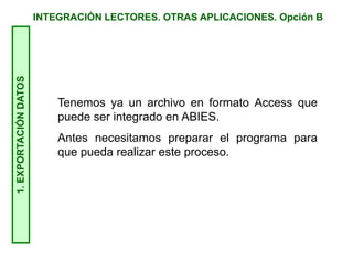 INTEGRACIÓN LECTORES. OTRAS APLICACIONES. Opción B1.EXPORTACIÓNDATOS
Tenemos ya un archivo en formato Access que
puede ser integrado en ABIES.
Antes necesitamos preparar el programa para
que pueda realizar este proceso.
 
