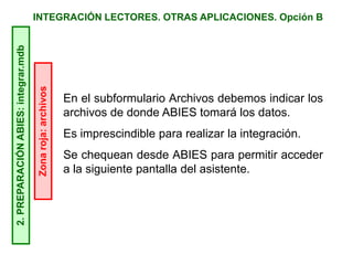 INTEGRACIÓN LECTORES. OTRAS APLICACIONES. Opción B2.PREPARACIÓNABIES:integrar.mdb
En el subformulario Archivos debemos indicar los
archivos de donde ABIES tomará los datos.
Es imprescindible para realizar la integración.
Se chequean desde ABIES para permitir acceder
a la siguiente pantalla del asistente.
Zonaroja:archivos
 