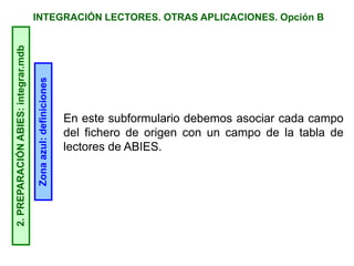 INTEGRACIÓN LECTORES. OTRAS APLICACIONES. Opción B2.PREPARACIÓNABIES:integrar.mdb
Zonaazul:definiciones
En este subformulario debemos asociar cada campo
del fichero de origen con un campo de la tabla de
lectores de ABIES.
 