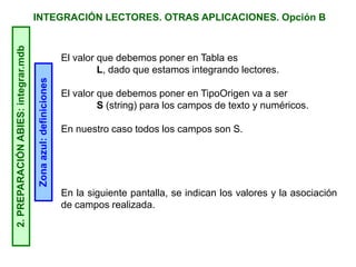 INTEGRACIÓN LECTORES. OTRAS APLICACIONES. Opción B2.PREPARACIÓNABIES:integrar.mdb
Zonaazul:definiciones
El valor que debemos poner en Tabla es
L, dado que estamos integrando lectores.
El valor que debemos poner en TipoOrigen va a ser
S (string) para los campos de texto y numéricos.
En nuestro caso todos los campos son S.
En la siguiente pantalla, se indican los valores y la asociación
de campos realizada.
 