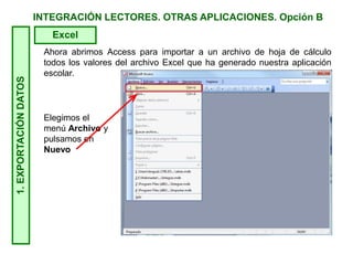 INTEGRACIÓN LECTORES. OTRAS APLICACIONES. Opción B1.EXPORTACIÓNDATOS
Excel
Ahora abrimos Access para importar a un archivo de hoja de cálculo
todos los valores del archivo Excel que ha generado nuestra aplicación
escolar.
Elegimos el
menú Archivo y
pulsamos en
Nuevo
 