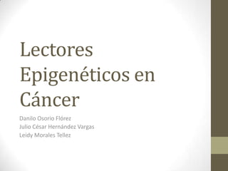 Lectores
Epigenéticos en
Cáncer
Danilo Osorio Flórez
Julio César Hernández Vargas
Leidy Morales Tellez
 