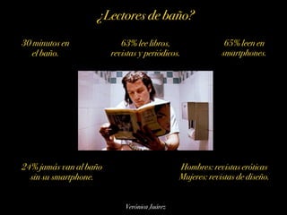 Verónica Juárez
¿Lectores de baño?
30 minutos en
el baño.
63% lee libros,
revistas y periódicos.
65% leen en
smartphones.
...