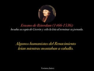 Verónica Juárez
Erasmo de Róterdam (1466-1536):
besaba su copia de Cicerón y sólo la leía al terminar su jornada.
Algunos ...