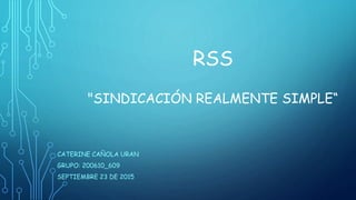 RSS
"SINDICACIÓN REALMENTE SIMPLE“
CATERINE CAÑOLA URAN
GRUPO: 200610_609
SEPTIEMBRE 23 DE 2015
 