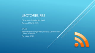 LECTORES RSS
Giovanni Gabriel Buchelli
Grupo 200610_273
UNAD
Herramientas Digitales para la Gestión del
Conocimiento.
Octubre 2015.
 