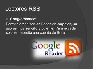 Lectores RSS
 GoogleReader:
Permite organizar las Feeds en carpetas, su
uso es muy sencillo y potente. Para acceder
solo se necesita una cuenta de Gmail.
 