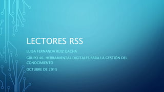 LECTORES RSS
LUISA FERNANDA RUIZ GACHA
GRUPO 46. HERRAMIENTAS DIGITALES PARA LA GESTIÓN DEL
CONOCIMIENTO
OCTUBRE DE 2015
 
